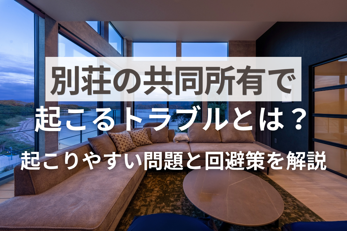 別荘の共同所有で起こるトラブルとは？起こりやすい問題と回避策を解説